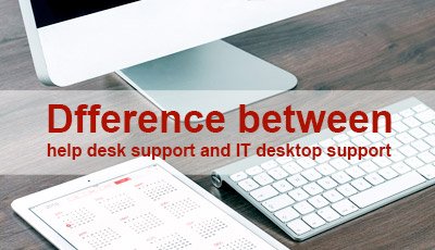 Distinctions between Help Desk Support and IT Desktop Support